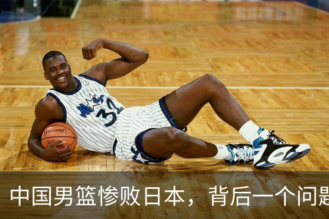 中国男篮惨败日本，背后一个问题已经到了必须正视的时候